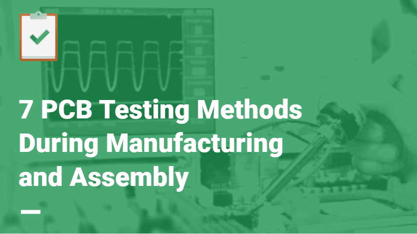 7 Most Popular PCB Testing Methods During Manufacturing and Assembly